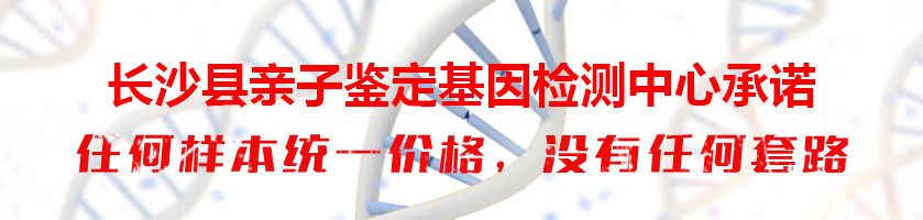 长沙县亲子鉴定基因检测中心承诺